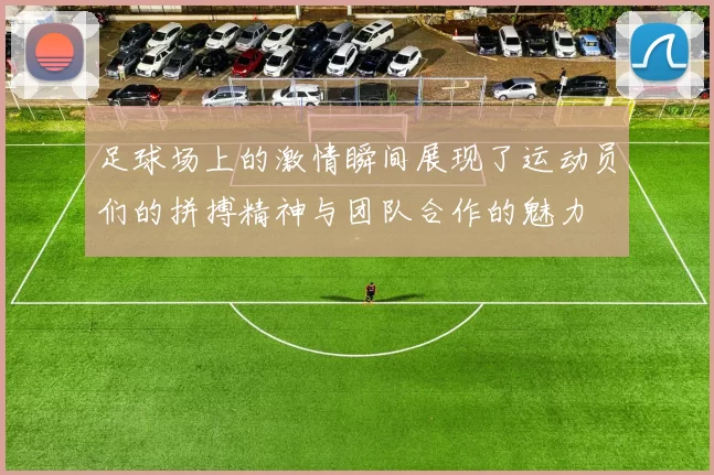 足球场上的激情瞬间展现了运动员们的拼搏精神与团队合作的魅力
