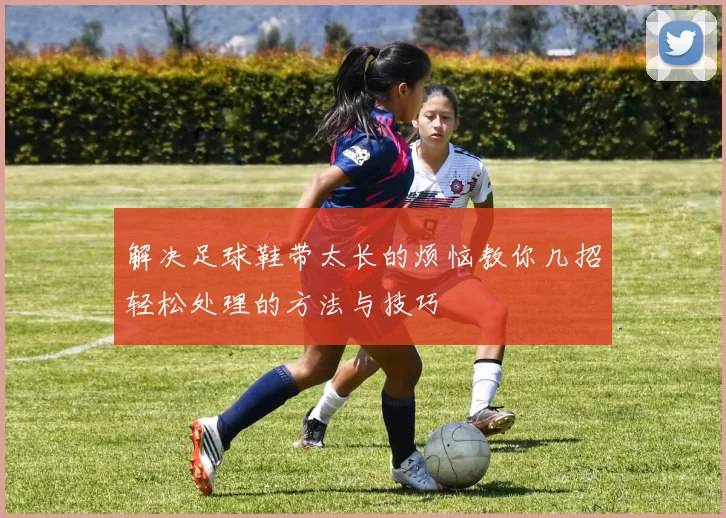 解决足球鞋带太长的烦恼教你几招轻松处理的方法与技巧