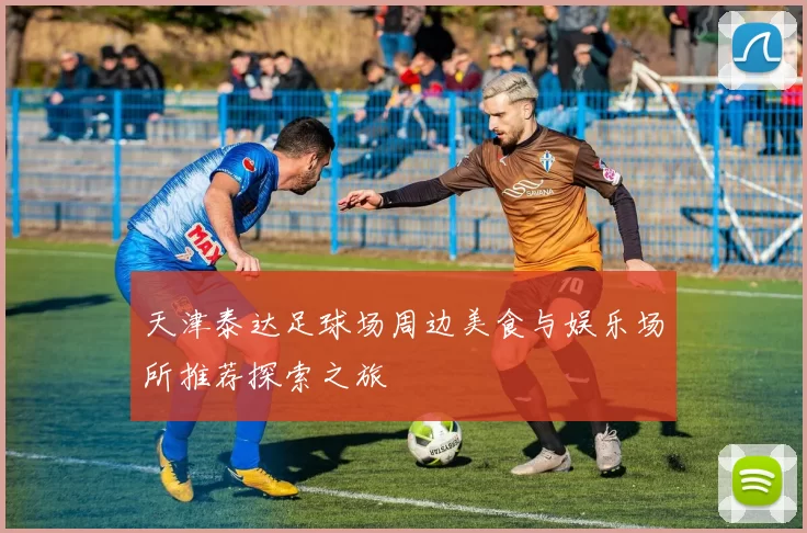 天津泰达足球场周边美食与娱乐场所推荐探索之旅