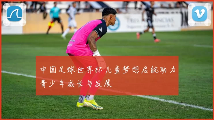 中国足球世界杯儿童梦想启航助力青少年成长与发展