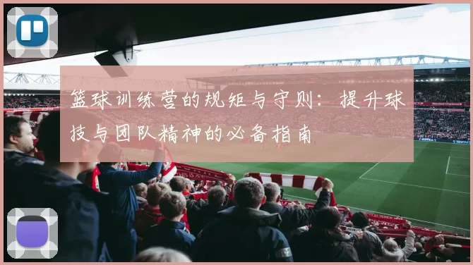 篮球训练营的规矩与守则：提升球技与团队精神的必备指南