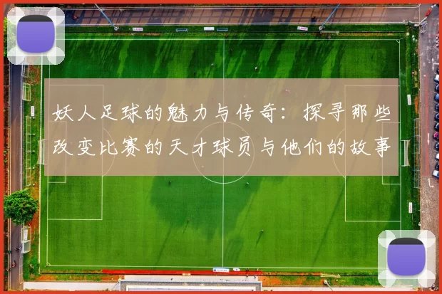 妖人足球的魅力与传奇：探寻那些改变比赛的天才球员与他们的故事