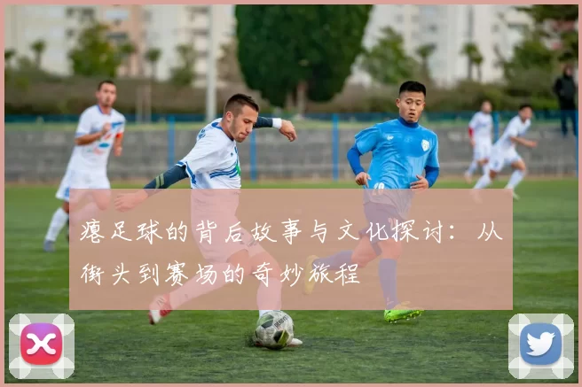 瘪足球的背后故事与文化探讨：从街头到赛场的奇妙旅程