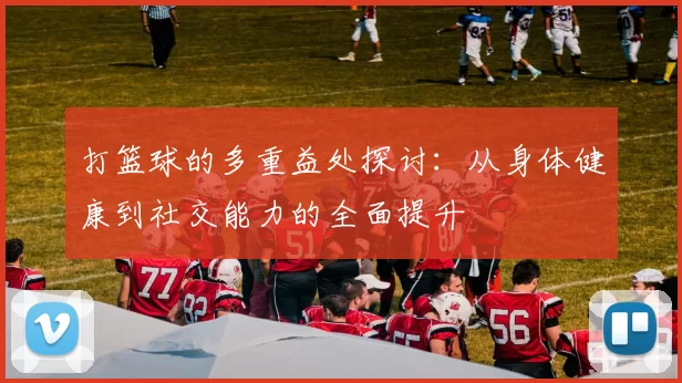 打篮球的多重益处探讨：从身体健康到社交能力的全面提升