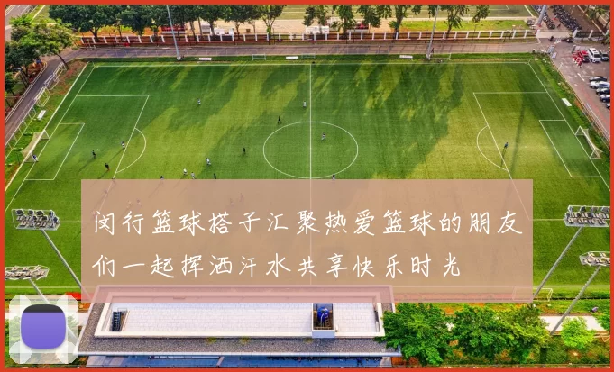 闵行篮球搭子汇聚热爱篮球的朋友们一起挥洒汗水共享快乐时光