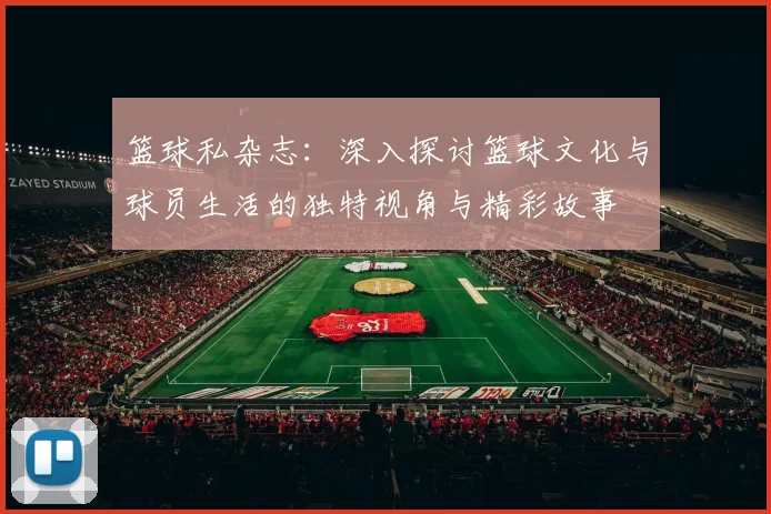 篮球私杂志：深入探讨篮球文化与球员生活的独特视角与精彩故事
